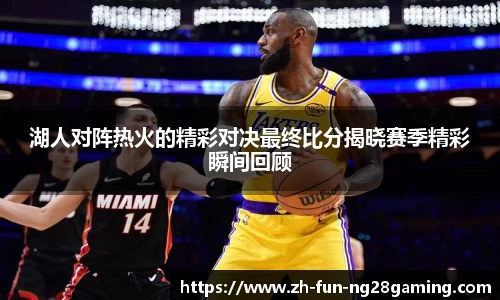 湖人对阵热火的精彩对决最终比分揭晓赛季精彩瞬间回顾