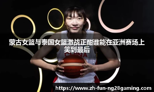 蒙古女篮与泰国女篮激战正酣谁能在亚洲赛场上笑到最后