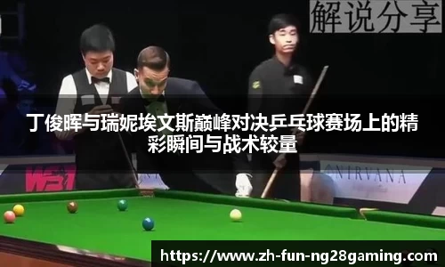 丁俊晖与瑞妮埃文斯巅峰对决乒乓球赛场上的精彩瞬间与战术较量