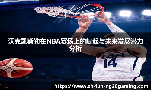 沃克凯斯勒在NBA赛场上的崛起与未来发展潜力分析