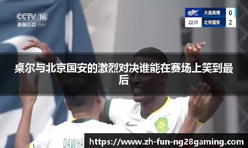 桌尔与北京国安的激烈对决谁能在赛场上笑到最后