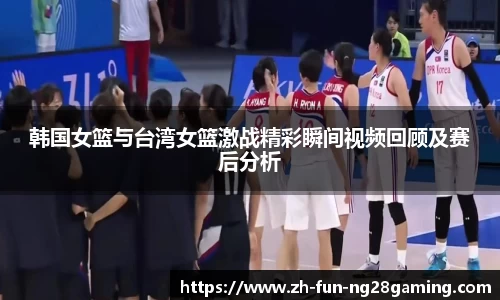 韩国女篮与台湾女篮激战精彩瞬间视频回顾及赛后分析