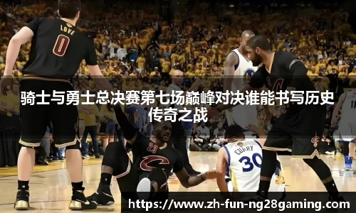 骑士与勇士总决赛第七场巅峰对决谁能书写历史传奇之战
