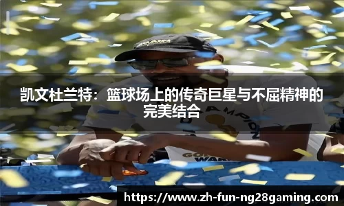 凯文杜兰特：篮球场上的传奇巨星与不屈精神的完美结合