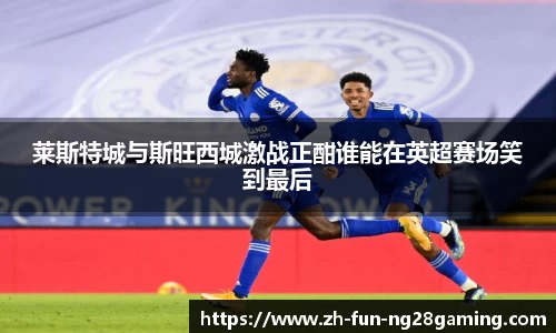 莱斯特城与斯旺西城激战正酣谁能在英超赛场笑到最后