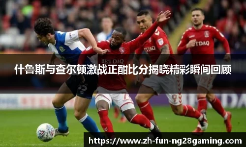 什鲁斯与查尔顿激战正酣比分揭晓精彩瞬间回顾