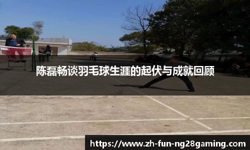 陈磊畅谈羽毛球生涯的起伏与成就回顾