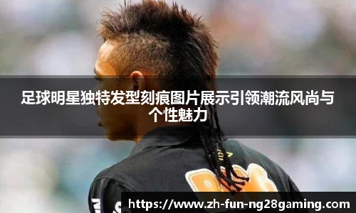 足球明星独特发型刻痕图片展示引领潮流风尚与个性魅力