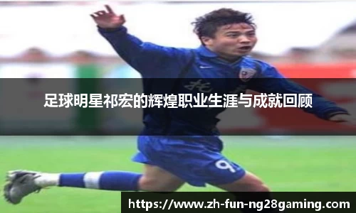 足球明星祁宏的辉煌职业生涯与成就回顾